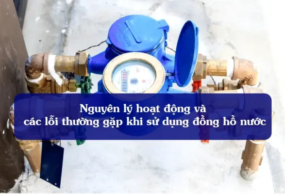 Nguyên lý hoạt động và các lỗi thường gặp khi sử dụng đồng hồ nước