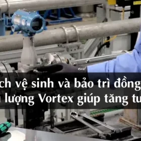  Cách vệ sinh và bảo trì đồng hồ đo lưu lượng Vortex giúp tăng tuổi thọ