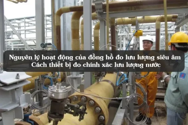 Nguyên lý hoạt động của đồng hồ đo lưu lượng siêu âm – Cách thiết bị đo chính xác lưu lượng nước