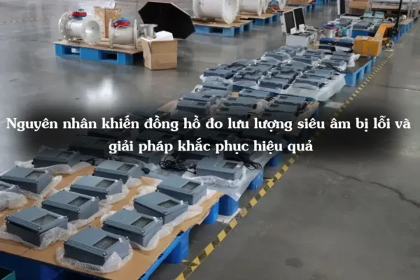 Nguyên nhân khiến đồng hồ đo lưu lượng siêu âm bị lỗi và giải pháp khắc phục hiệu quả