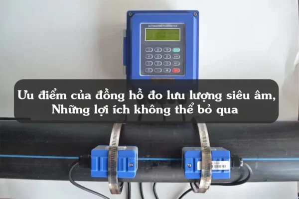 Ưu điểm của đồng hồ đo lưu lượng siêu âm và những lợi ích không thể bỏ qua